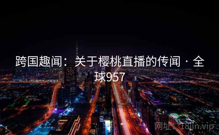跨国趣闻：关于樱桃直播的传闻 · 全球957  第2张