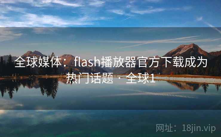全球媒体：flash播放器官方下载成为热门话题 · 全球1