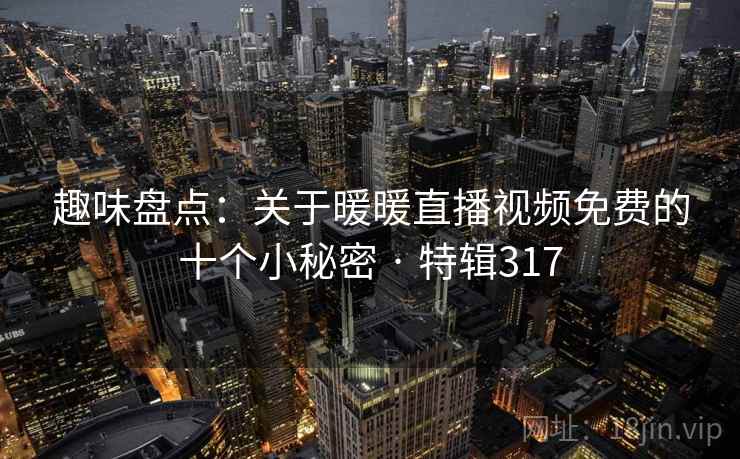 趣味盘点：关于暖暖直播视频免费的十个小秘密 · 特辑317