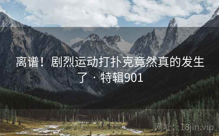 离谱！剧烈运动打扑克竟然真的发生了 · 特辑901  第1张