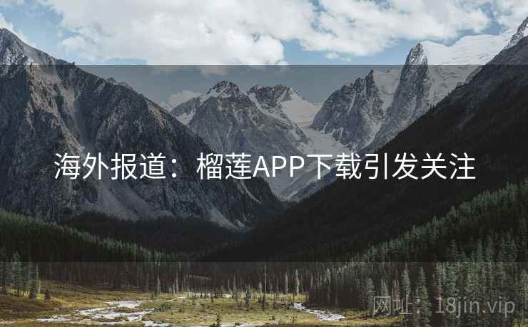 海外报道：榴莲APP下载引发关注  第1张