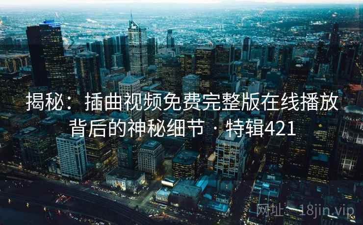 揭秘：插曲视频免费完整版在线播放背后的神秘细节 · 特辑421