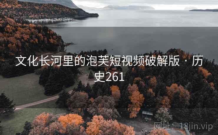 文化长河里的泡芙短视频破解版 · 历史261 第1张 文化长河里的泡芙短视频破解版 · 历史261 第1张