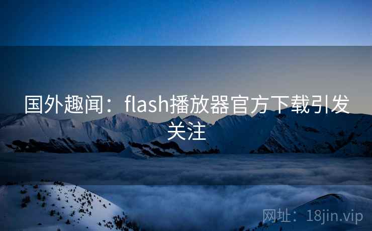 国外趣闻：flash播放器官方下载引发关注
