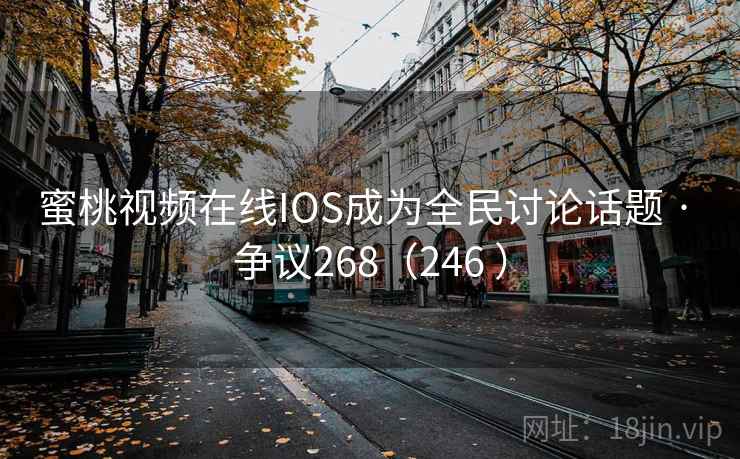 蜜桃视频在线IOS成为全民讨论话题 · 争议268（246 ）  第1张