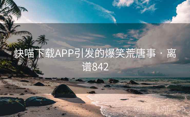 快喵下载APP引发的爆笑荒唐事 · 离谱842 第1张 快喵下载APP引发的爆笑荒唐事 · 离谱842 第1张
