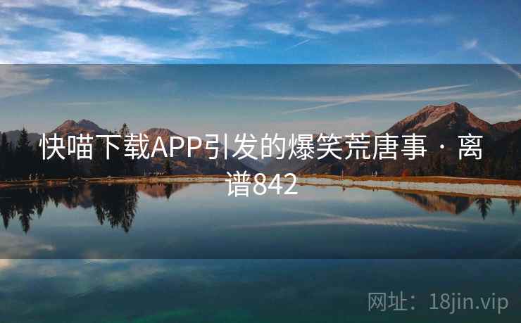 快喵下载APP引发的爆笑荒唐事 · 离谱842 第2张 快喵下载APP引发的爆笑荒唐事 · 离谱842 第2张