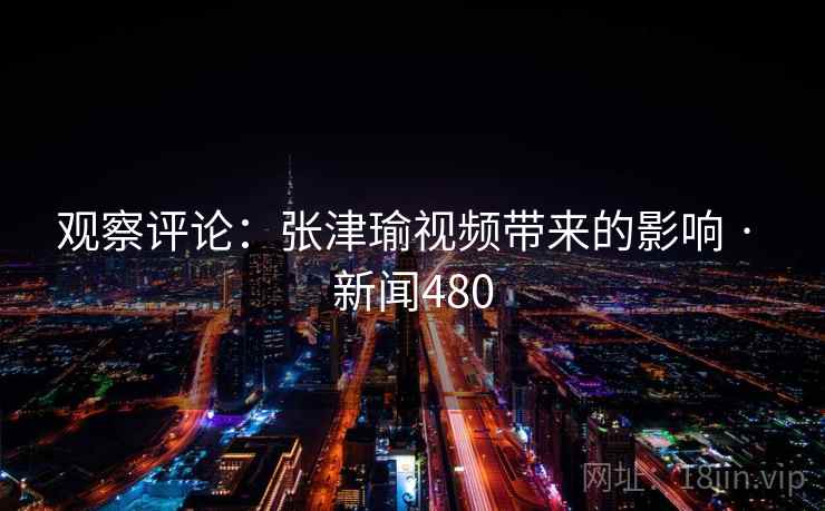 观察评论：张津瑜视频带来的影响 · 新闻480  第2张