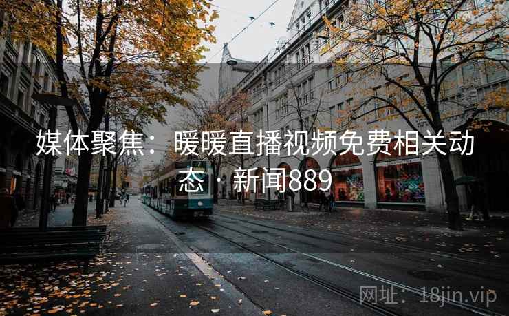 媒体聚焦：暖暖直播视频免费相关动态 · 新闻889  第2张