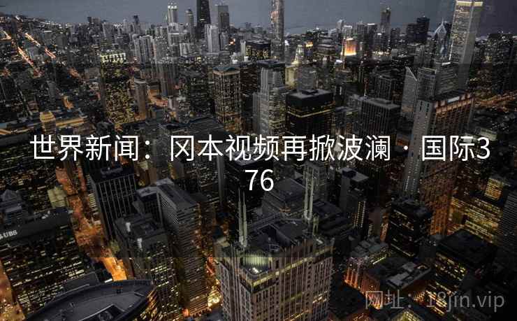 世界新闻:冈本视频再掀波澜 · 国际376 第2张 世界新闻:冈本视频再掀波澜 · 国际376 第2张
