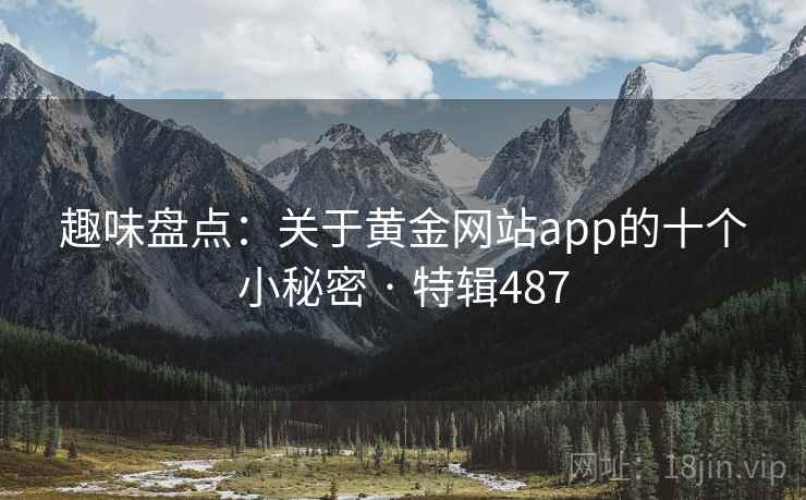 趣味盘点：关于黄金网站app的十个小秘密 · 特辑487