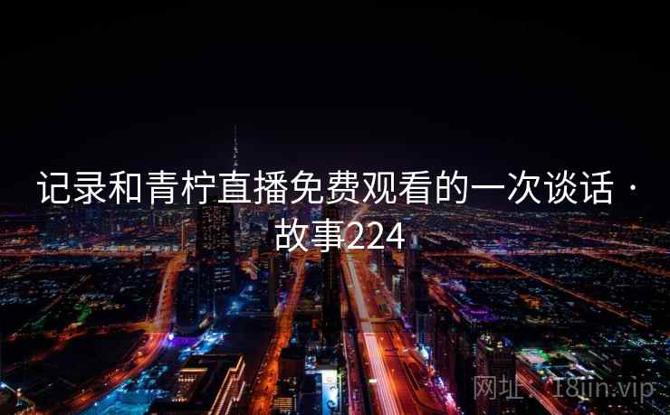 记录和青柠直播免费观看的一次谈话 · 故事224 第2张 记录和青柠直播免费观看的一次谈话 · 故事224 第2张