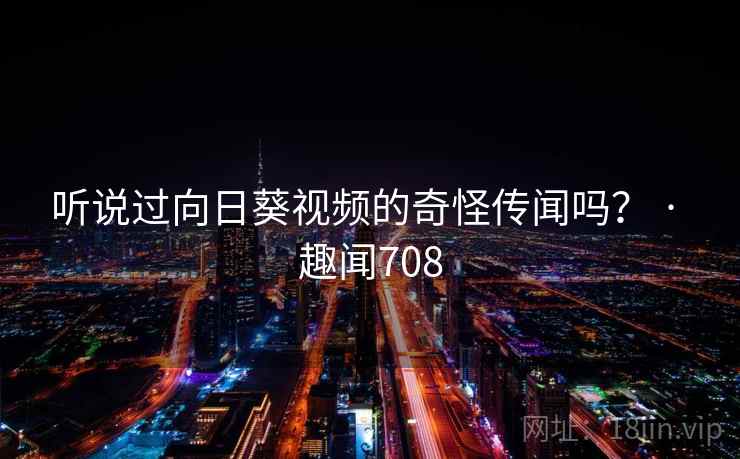 听说过向日葵视频的奇怪传闻吗? · 趣闻708 第2张 听说过向日葵视频的奇怪传闻吗? · 趣闻708 第2张