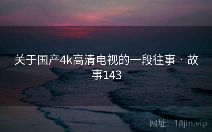 关于国产4k高清电视的一段往事 · 故事143