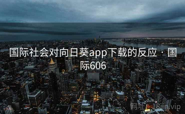 国际社会对向日葵app下载的反应 · 国际606  第1张