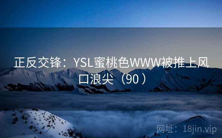正反交锋:YSL蜜桃色WWW被推上风口浪尖(90 ) 第1张 正反交锋:YSL蜜桃色WWW被推上风口浪尖(90 ) 第1张