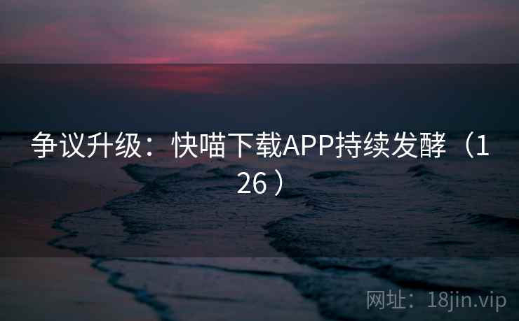 争议升级：快喵下载APP持续发酵（126 ）  第1张