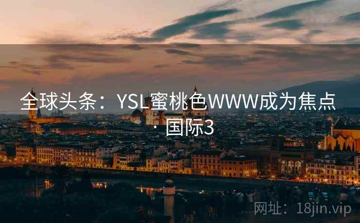 全球头条：YSL蜜桃色WWW成为焦点 · 国际3