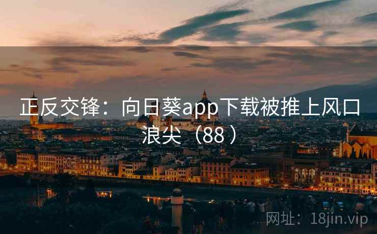 正反交锋:向日葵app下载被推上风口浪尖(88 ) 第1张 正反交锋:向日葵app下载被推上风口浪尖(88 ) 第1张