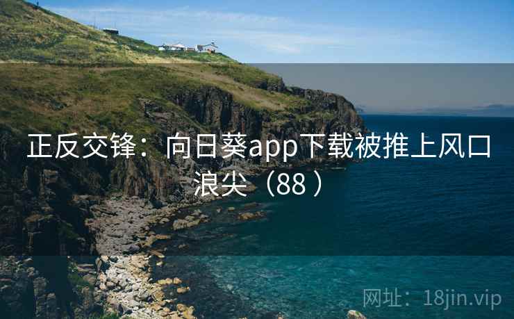正反交锋:向日葵app下载被推上风口浪尖(88 ) 第2张 正反交锋:向日葵app下载被推上风口浪尖(88 ) 第2张