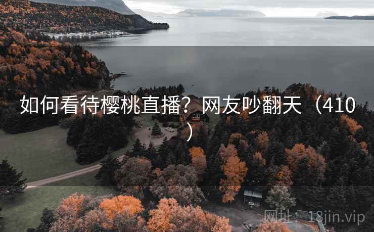 如何看待樱桃直播？网友吵翻天（410 ）