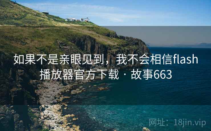 如果不是亲眼见到，我不会相信flash播放器官方下载 · 故事663  第2张