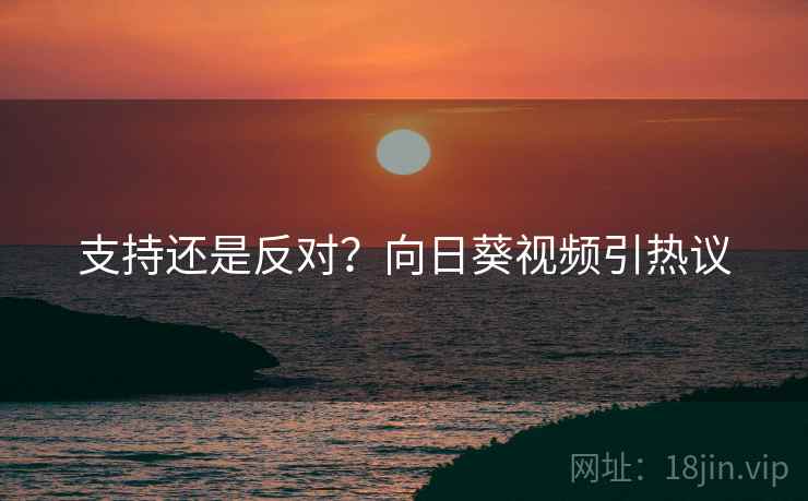 支持还是反对？向日葵视频引热议