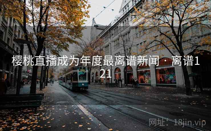 樱桃直播成为年度最离谱新闻 · 离谱121