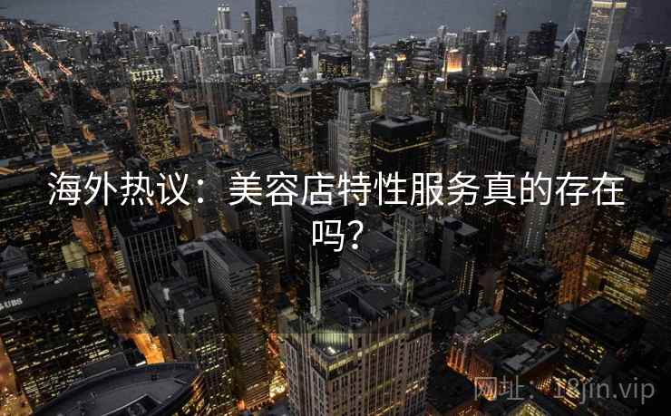 海外热议：美容店特性服务真的存在吗？