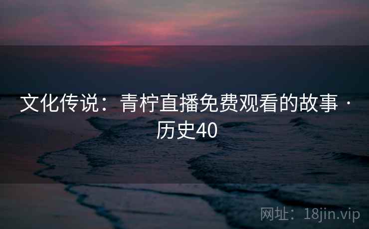 文化传说：青柠直播免费观看的故事 · 历史40  第2张