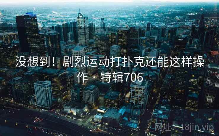 没想到！剧烈运动打扑克还能这样操作 · 特辑706  第2张