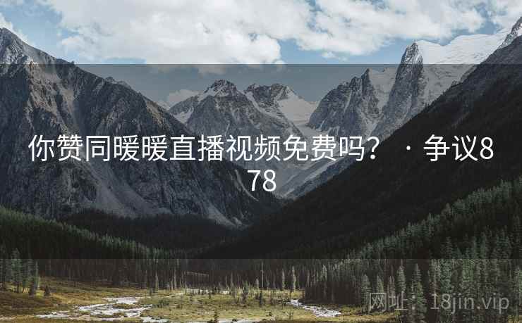 你赞同暖暖直播视频免费吗？ · 争议878