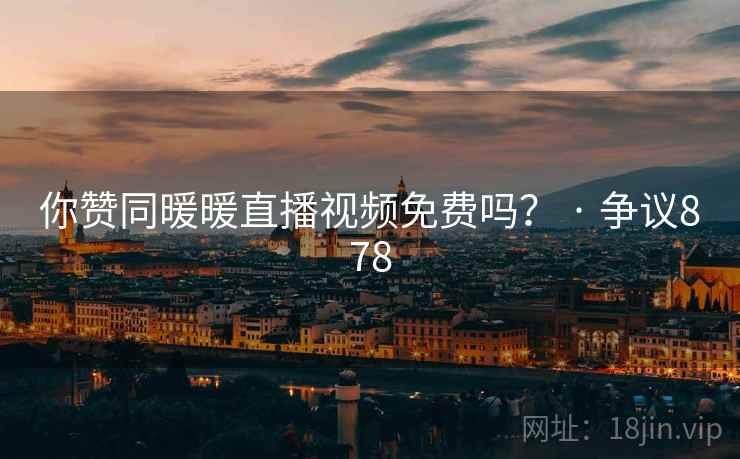 你赞同暖暖直播视频免费吗? · 争议878 第2张 你赞同暖暖直播视频免费吗? · 争议878 第2张